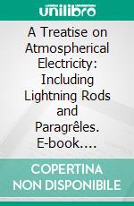 A Treatise on Atmospherical Electricity: Including Lightning Rods and Paragrêles. E-book. Formato PDF ebook