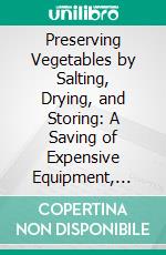 Preserving Vegetables by Salting, Drying, and Storing: A Saving of Expensive Equipment, Glass and Tin Containers, Fuel. E-book. Formato PDF ebook