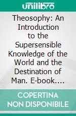 Theosophy: An Introduction to the Supersensible Knowledge of the World and the Destination of Man. E-book. Formato PDF ebook di Rudolf Steiner