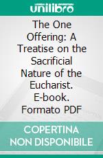 The One Offering: A Treatise on the Sacrificial Nature of the Eucharist. E-book. Formato PDF ebook di M. F. Sadler