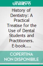 History of Dentistry: A Practical Treatise for the Use of Dental Students and Practitioners. E-book. Formato PDF ebook di James Anderson Taylor