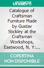 Catalogue of Craftsman Furniture Made by Gustav Stickley at the Craftsman Workshops, Eastwood, N. Y: July, 1910. E-book. Formato PDF ebook di Gustav Stickley