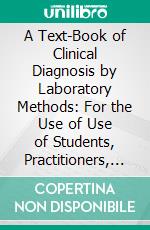 A Text-Book of Clinical Diagnosis by Laboratory Methods: For the Use of Use of Students, Practitioners, and Laboratory Workers. E-book. Formato PDF ebook