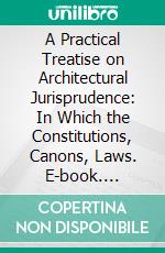 A Practical Treatise on Architectural Jurisprudence: In Which the Constitutions, Canons, Laws. E-book. Formato PDF ebook