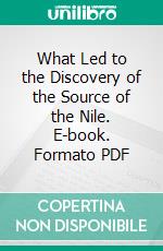 What Led to the Discovery of the Source of the Nile. E-book. Formato PDF ebook di John Hanning Speke