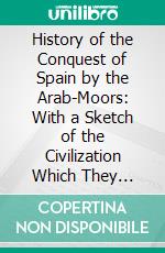 History of the Conquest of Spain by the Arab-Moors: With a Sketch of the Civilization Which They Achieved, and Imparted to Europe. E-book. Formato PDF ebook