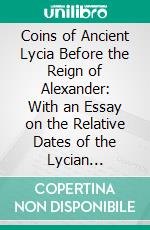 Coins of Ancient Lycia Before the Reign of Alexander: With an Essay on the Relative Dates of the Lycian Monuments in the British Museum. E-book. Formato PDF