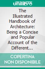 The Illustrated Handbook of Architecture: Being a Concise and Popular Account of the Different Styles of Architecture Prevailing in All Ages and Countries. E-book. Formato PDF ebook