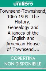 Townsend-Townshend, 1066-1909: The History, Genealogy and Alliances of the English and American House of Townsend. E-book. Formato PDF ebook