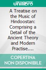 A Treatise on the Music of Hindoostan: Comprising a Detail of the Ancient Theory and Modern Practise. E-book. Formato PDF ebook di N. Augustus Willard