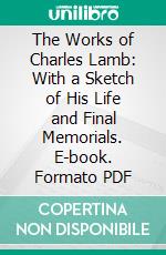 The Works of Charles Lamb: With a Sketch of His Life and Final Memorials. E-book. Formato PDF ebook