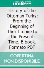 History of the Ottoman Turks: From the Beginning of Their Empire to the Present Time. E-book. Formato PDF ebook