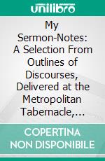 My Sermon-Notes: A Selection From Outlines of Discourses, Delivered at the Metropolitan Tabernacle, With Anecdotes and Illustrations. E-book. Formato PDF ebook