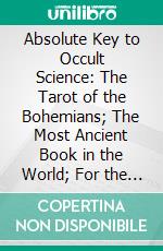 Absolute Key to Occult Science: The Tarot of the Bohemians; The Most Ancient Book in the World; For the Exclusive Use of Initiates. E-book. Formato PDF ebook