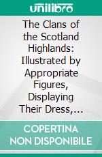 The Clans of the Scotland Highlands: Illustrated by Appropriate Figures, Displaying Their Dress, Tartans, Arms, Armorial Insignia, and Social Occupations. E-book. Formato PDF ebook di James Logan