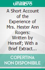 A Short Account of the Experience of Mrs. Hester Ann Rogers: Written by Herself; With a Brief Extract From Her Diary; To Which Are Now Added, Her Spiritual Letters. E-book. Formato PDF ebook