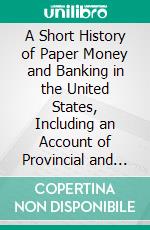 A Short History of Paper Money and Banking in the United States, Including an Account of Provincial and Continental Paper Money: To Which Is Prefixed an Inquiry Into the Principles of the System. E-book. Formato PDF ebook