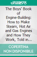 The Boys' Book of Engine-Building: How to Make Steam, Hot Air and Gas Engines and How They Work, Told in Simple Language and by Clear Pictures. E-book. Formato PDF ebook di Archie Frederick Collins