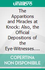 The Apparitions and Miracles at Knock: Also, the Official Depositions of the Eye-Witnesses. E-book. Formato PDF ebook