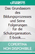 Das Grundaxiom des Bildungsprozesses und Seine Folgerungen für die Schulorganisation. E-book. Formato PDF ebook