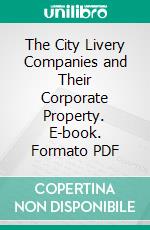 The City Livery Companies and Their Corporate Property. E-book. Formato PDF ebook