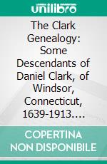 The Clark Genealogy: Some Descendants of Daniel Clark, of Windsor, Connecticut, 1639-1913. E-book. Formato PDF ebook di Emma Lee Walton