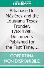 Athanase De Mézières and the Louisiana-Texas Frontier, 1768-1780: Documents Published for the First Time, From the Original Spanish and French Manuscripts, Chiefly in the Archives of Mexico and Spain. E-book. Formato PDF ebook di Herbert Eugene Bolton