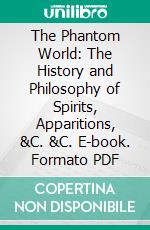 The Phantom World: The History and Philosophy of Spirits, Apparitions, &C. &C. E-book. Formato PDF