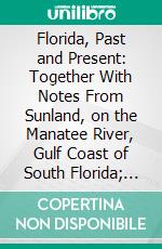 Florida, Past and Present: Together With Notes From Sunland, on the Manatee River, Gulf Coast of South Florida; Its Climate, Soil, and Productions. E-book. Formato PDF