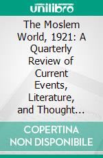 The Moslem World, 1921: A Quarterly Review of Current Events, Literature, and Thought Among Mohammedans and the Progress of Christian Missions in Moslem Lands. E-book. Formato PDF ebook