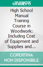 High School Manual Training Course in Woodwork: Including Cost of Equipment and Supplies and Studies on Trees and Wood. E-book. Formato PDF ebook di Samuel Edward Ritchey