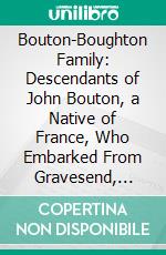 Bouton-Boughton Family: Descendants of John Bouton, a Native of France, Who Embarked From Gravesend, Eng;, And Landed at Boston in December, 1635, and Settled at Norwalk, Ct. E-book. Formato PDF ebook