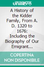 A History of the Kidder Family, From A. D. 1320 to 1676: Including the Biography of Our Emigrant Ancestor, James Kidder; Also a Genealogy of His Descendants Through His Son, John Kidder. E-book. Formato PDF ebook di Frank Eugene Kidder