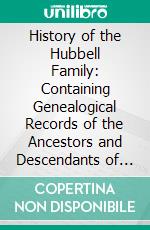 History of the Hubbell Family: Containing Genealogical Records of the Ancestors and Descendants of Richard Hubbell From A. D. 1086 to A. D. 1915. E-book. Formato PDF ebook di Walter Hubbell