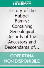 History of the Hubbell Family: Containing Genealogical Records of the Ancestors and Descendants of Richard Hubbell From A. D. 1086 to A. D. 1915. E-book. Formato PDF ebook