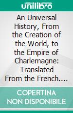 An Universal History, From the Creation of the World, to the Empire of Charlemagne: Translated From the French. E-book. Formato PDF ebook