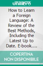 How to Learn a Foreign Language: A Review of the Best Methods, Including the Latest Up to Date. E-book. Formato PDF ebook di William Pulman