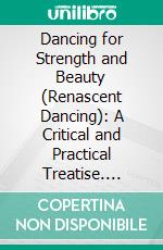 Dancing for Strength and Beauty (Renascent Dancing): A Critical and Practical Treatise. E-book. Formato PDF ebook