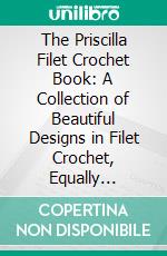 The Priscilla Filet Crochet Book: A Collection of Beautiful Designs in Filet Crochet, Equally Adapted to Cross-Stitch Beads and Canvas; With Working Directions. E-book. Formato PDF ebook di Belle Robinson