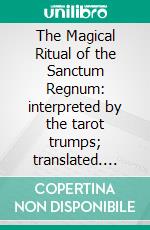 The Magical Ritual of the Sanctum Regnum: interpreted by the tarot trumps; translated. E-book. Formato PDF ebook