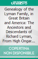 Genealogy of the Lyman Family, in Great Britain and America: The Ancestors and Descendants of Richard Lyman, From High Ongar in England, 1631. E-book. Formato PDF ebook