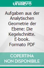 Aufgaben aus der Analytischen Geometrie der Ebene: Die Kegelschnitte. E-book. Formato PDF ebook