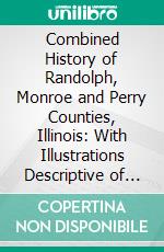 Combined History of Randolph, Monroe and Perry Counties, Illinois: With Illustrations Descriptive of Their Scenery and Biographical Sketches of Some of Their Prominent Men and Pioneers. E-book. Formato PDF ebook