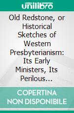 Old Redstone, or Historical Sketches of Western Presbyterianism: Its Early Ministers, Its Perilous Times, and Its First Records. E-book. Formato PDF ebook di Joseph Smith