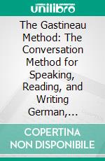 The Gastineau Method: The Conversation Method for Speaking, Reading, and Writing German, Intended for Self-Study or Use in Schools. E-book. Formato PDF