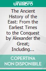 The Ancient History of the East: From the Earliest Times to the Conquest by Alexander the Great; Including Egypt, Assyria, Babylonia, Media, Persia, Asia Minor, and Phœnicia. E-book. Formato PDF ebook di Philip Smith