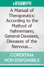 A Manual of Therapeutics: According to the Method of Hahnemann; General-Diseases, Diseases of the Nervous System. E-book. Formato PDF ebook di Richard Hughes