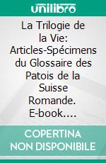 La Trilogie de la Vie: Articles-Spécimens du Glossaire des Patois de la Suisse Romande. E-book. Formato PDF ebook di Louis Gauchat