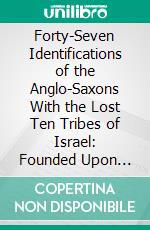 Forty-Seven Identifications of the Anglo-Saxons With the Lost Ten Tribes of Israel: Founded Upon Five Hundred Scripture Proofs. E-book. Formato PDF ebook di Edward Hine