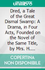 Dred, a Tale of the Great Dismal Swamp: A Drama, in Four Acts, Founded on the Novel of the Same Title, by Mrs. H. B. Stowe. E-book. Formato PDF ebook